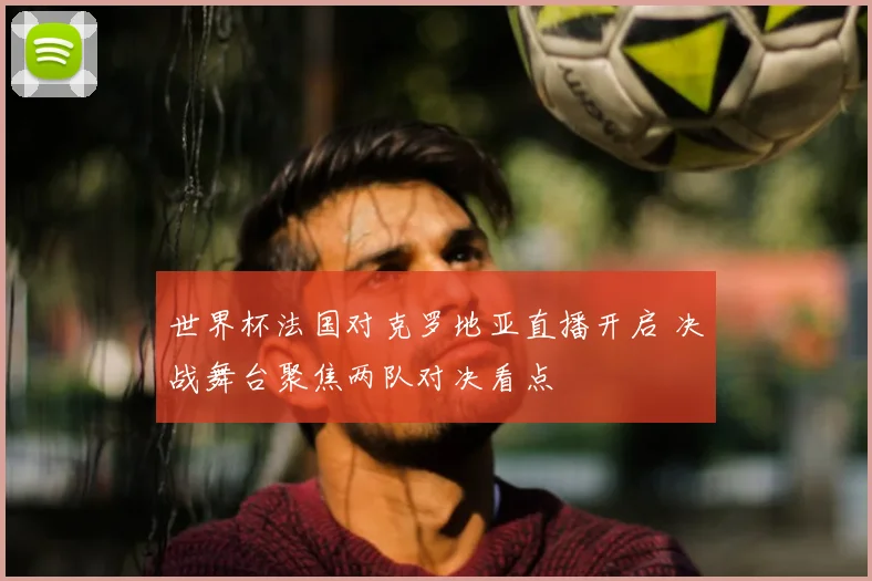 世界杯法国对克罗地亚直播开启 决战舞台聚焦两队对决看点
