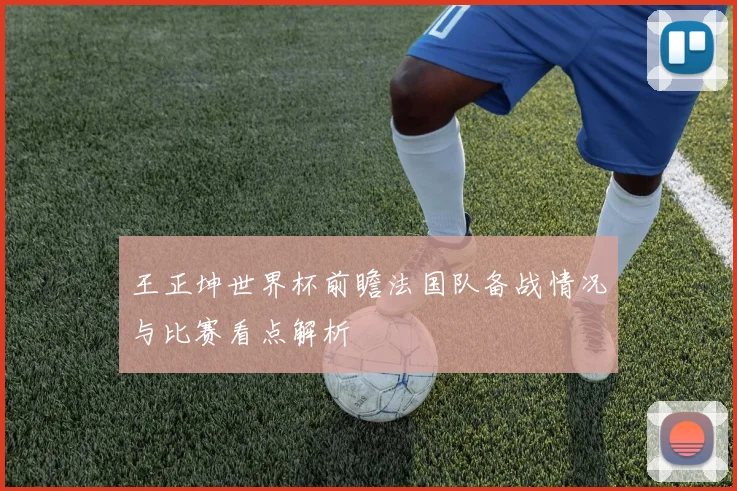 王正坤世界杯前瞻法国队备战情况与比赛看点解析