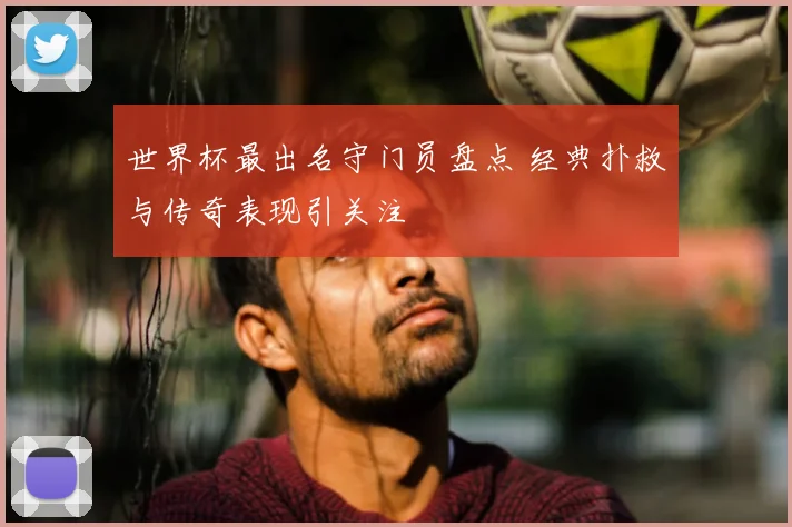 世界杯最出名守门员盘点 经典扑救与传奇表现引关注