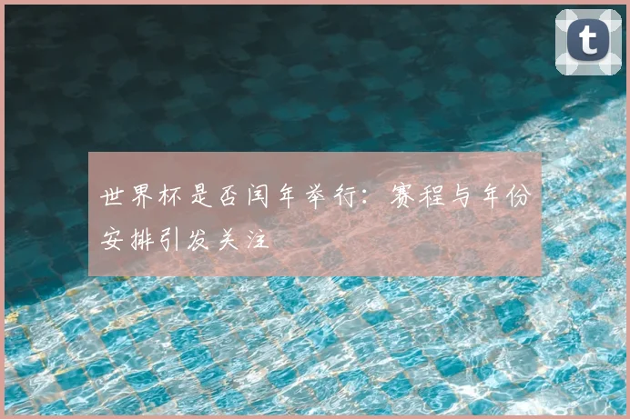 世界杯是否闰年举行：赛程与年份安排引发关注