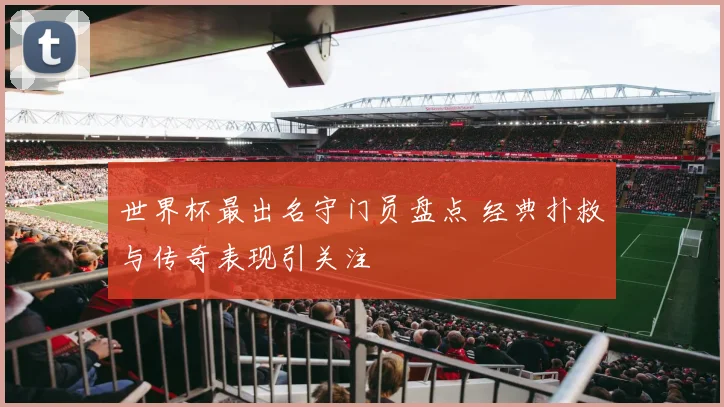 世界杯最出名守门员盘点 经典扑救与传奇表现引关注