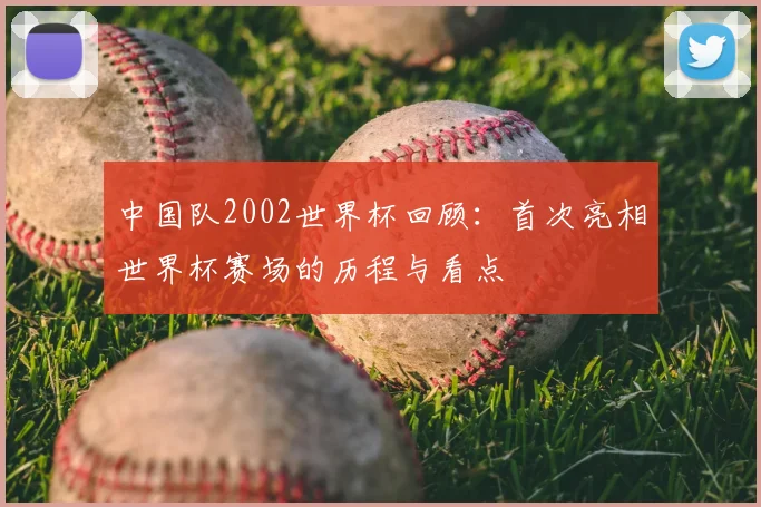 中国队2002世界杯回顾:首次亮相世界杯赛场的历程与看点