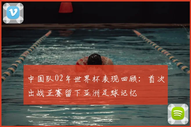 中国队02年世界杯表现回顾:首次出战正赛留下亚洲足球记忆
