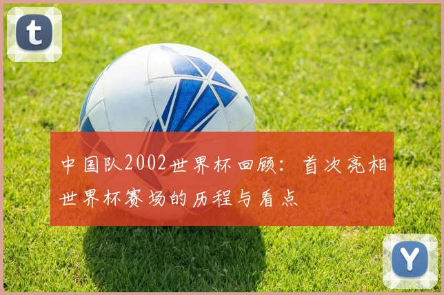 中国队2002世界杯回顾:首次亮相世界杯赛场的历程与看点