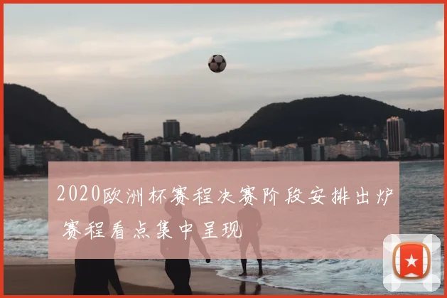 2020欧洲杯赛程决赛阶段安排出炉 赛程看点集中呈现