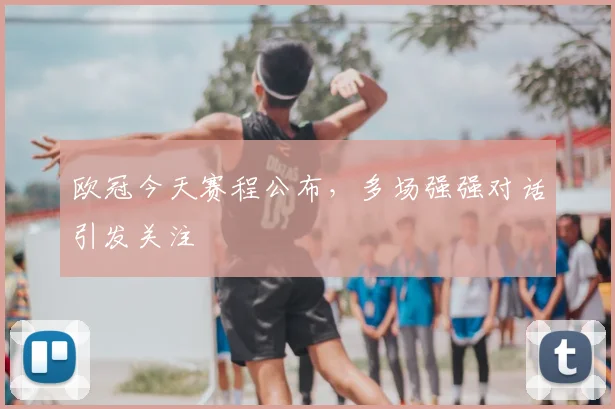 欧冠今天赛程公布,多场强强对话引发关注