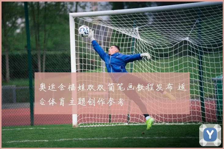 奥运会福娃欢欢简笔画教程发布 适合体育主题创作参考