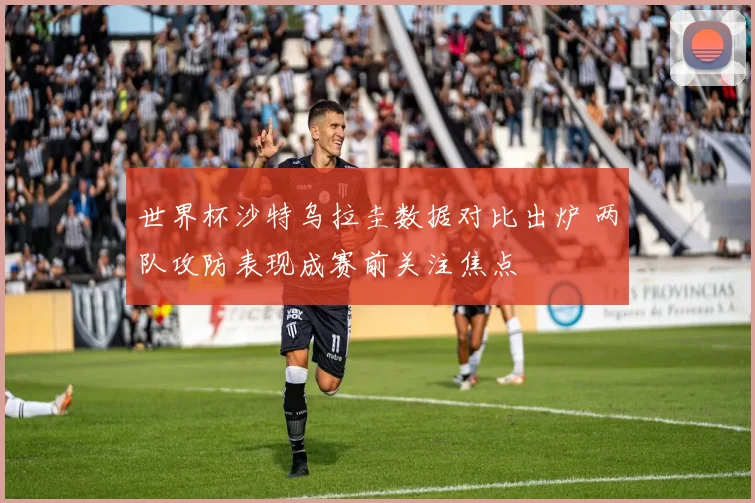 世界杯沙特乌拉圭数据对比出炉 两队攻防表现成赛前关注焦点