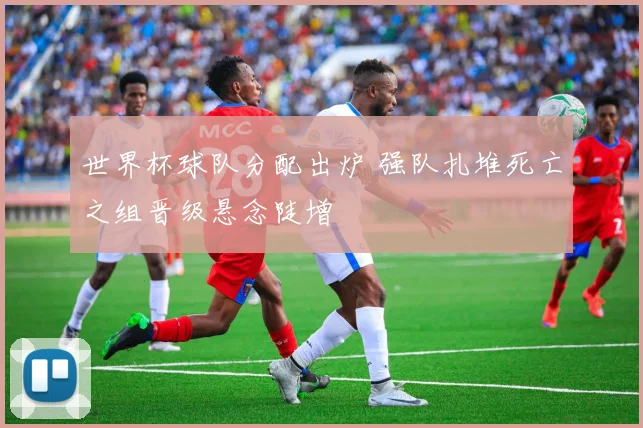 世界杯球队分配出炉 强队扎堆死亡之组晋级悬念陡增