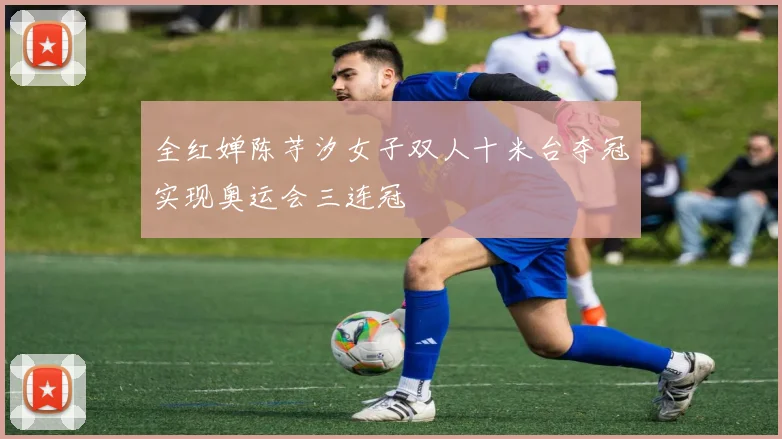 全红婵陈芋汐女子双人十米台夺冠实现奥运会三连冠