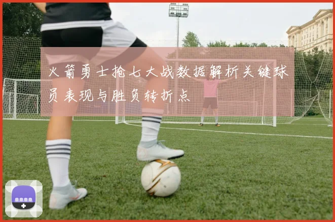 火箭勇士抢七大战数据解析关键球员表现与胜负转折点