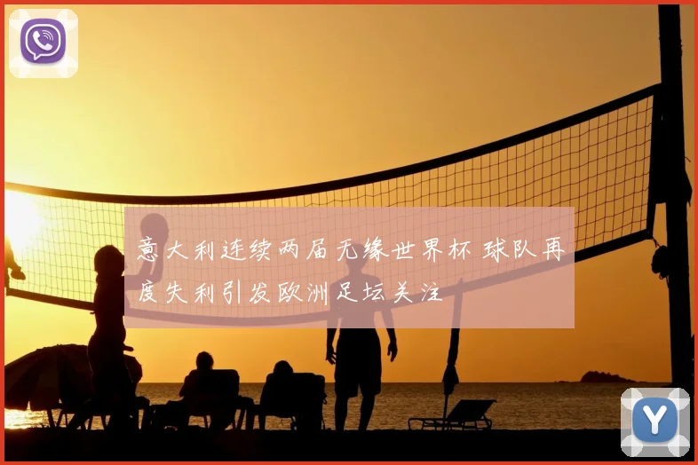 意大利连续两届无缘世界杯 球队再度失利引发欧洲足坛关注