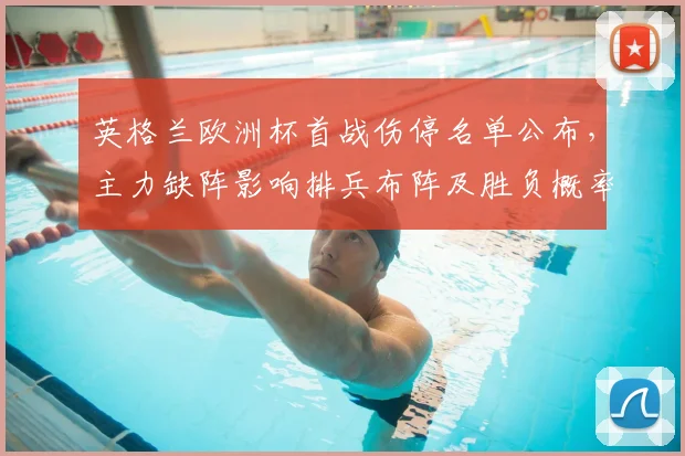 英格兰欧洲杯首战伤停名单公布，主力缺阵影响排兵布阵及胜负概率