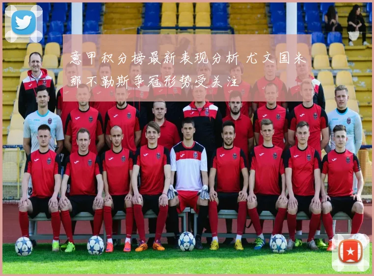 意甲积分榜最新表现分析 尤文国米那不勒斯争冠形势受关注