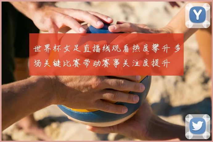 世界杯女足直播线观看热度攀升 多场关键比赛带动赛事关注度提升