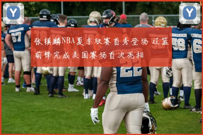 张镇麟NBA夏季联赛首秀登场 辽篮前锋完成美国赛场首次亮相