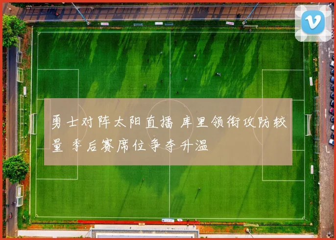 勇士对阵太阳直播 库里领衔攻防较量 季后赛席位争夺升温