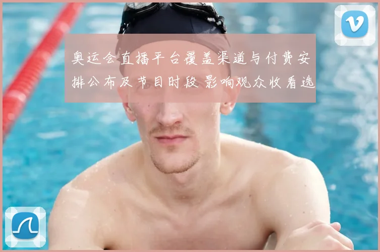 奥运会直播平台覆盖渠道与付费安排公布及节目时段 影响观众收看选择