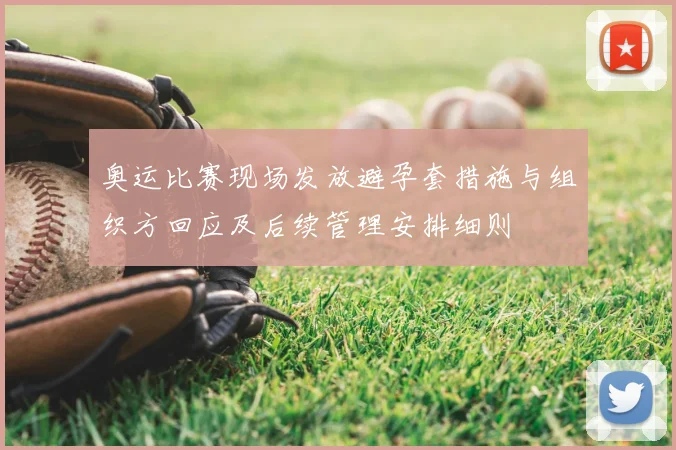 奥运比赛现场发放避孕套措施与组织方回应及后续管理安排细则