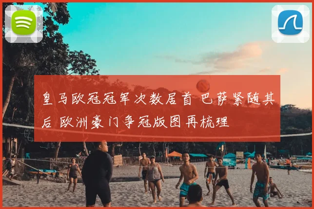 皇马欧冠冠军次数居首 巴萨紧随其后 欧洲豪门争冠版图再梳理