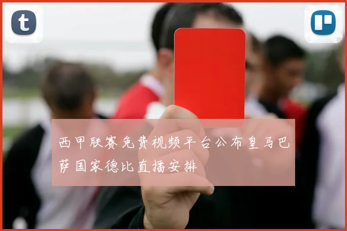 西甲联赛免费视频平台公布皇马巴萨国家德比直播安排