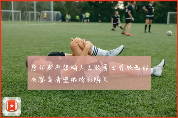 詹姆斯率领湖人击败勇士晋级西部决赛高清壁纸精彩瞬间