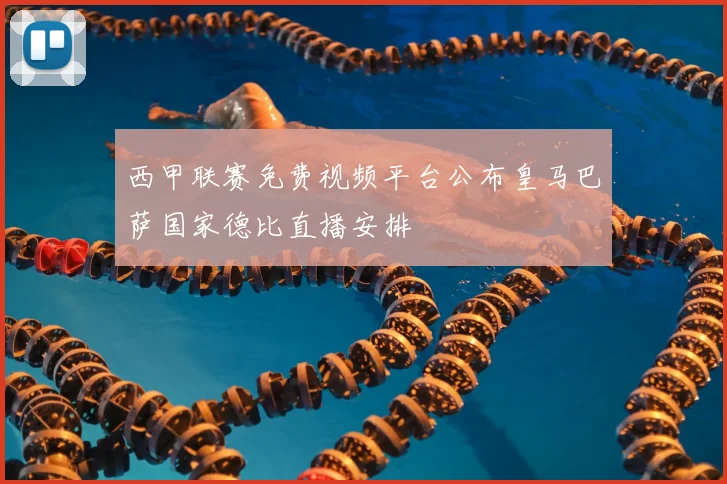 西甲联赛免费视频平台公布皇马巴萨国家德比直播安排