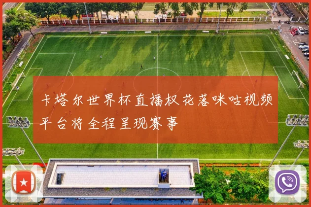 卡塔尔世界杯直播权花落咪咕视频平台将全程呈现赛事