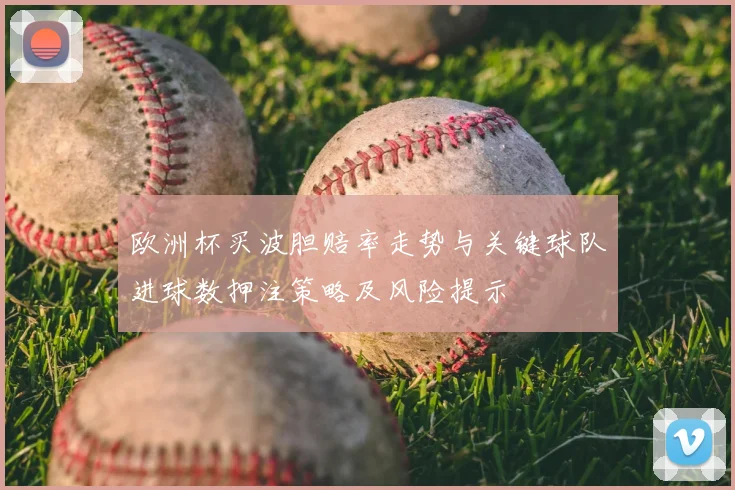 欧洲杯买波胆赔率走势与关键球队进球数押注策略及风险提示