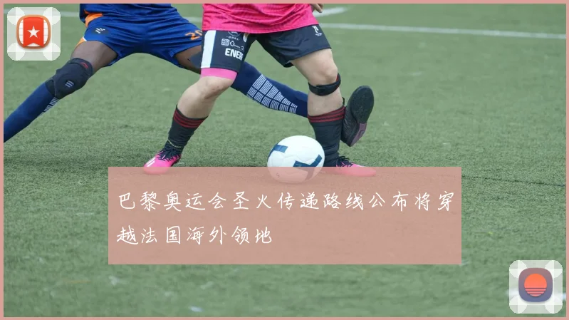 巴黎奥运会圣火传递路线公布将穿越法国海外领地