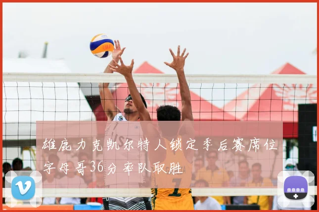 雄鹿力克凯尔特人锁定季后赛席位字母哥36分率队取胜