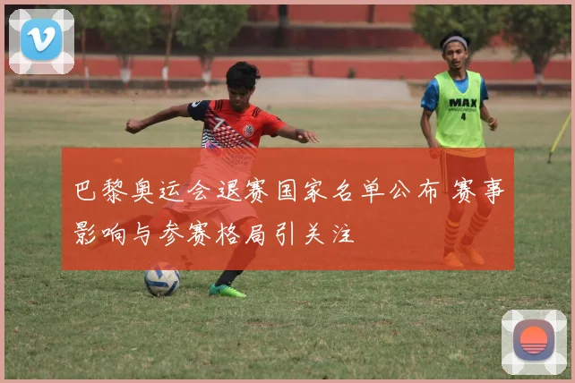 巴黎奥运会退赛国家名单公布 赛事影响与参赛格局引关注