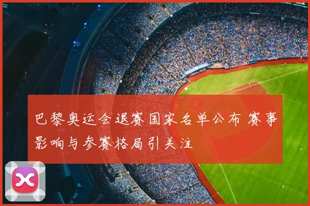 巴黎奥运会退赛国家名单公布 赛事影响与参赛格局引关注