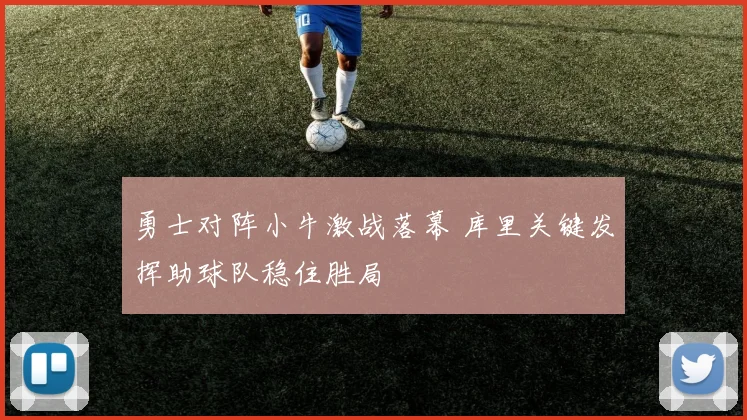 勇士对阵小牛激战落幕 库里关键发挥助球队稳住胜局