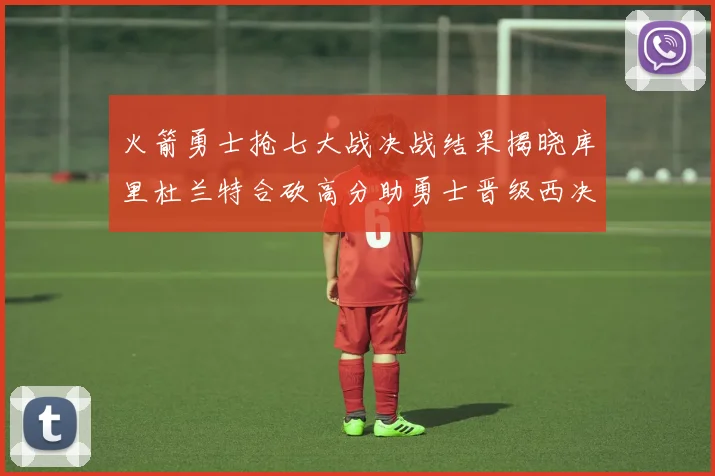 火箭勇士抢七大战决战结果揭晓库里杜兰特合砍高分助勇士晋级西决