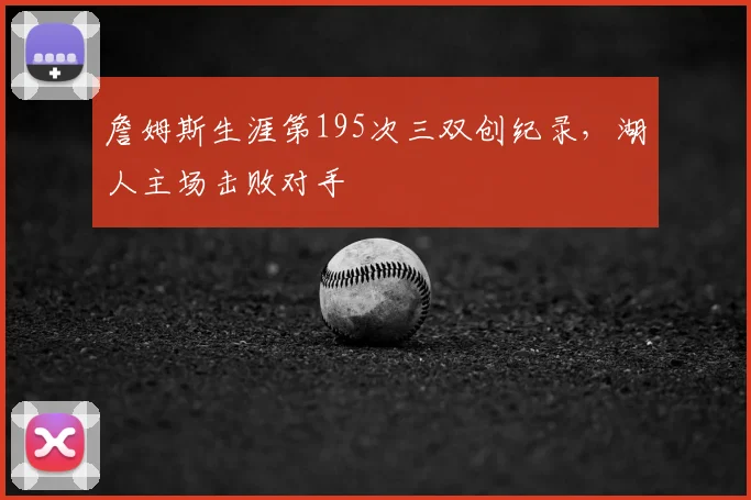 詹姆斯生涯第195次三双创纪录，湖人主场击败对手