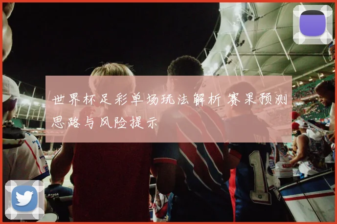 世界杯足彩单场玩法解析 赛果预测思路与风险提示