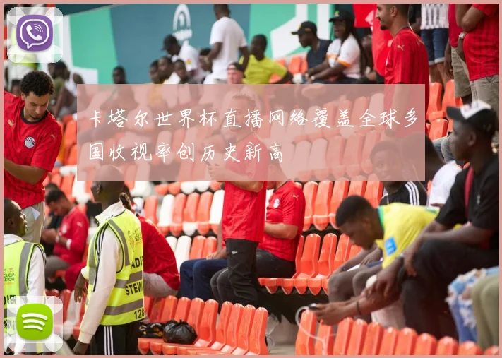 卡塔尔世界杯直播网络覆盖全球多国收视率创历史新高