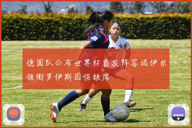 德国队公布世界杯首发阵容诺伊尔领衔罗伊斯因伤缺席