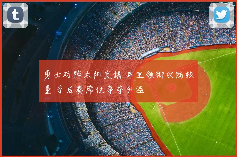 勇士对阵太阳直播 库里领衔攻防较量 季后赛席位争夺升温