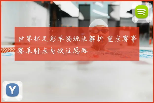 世界杯足彩单场玩法解析 重点赛事赛果特点与投注思路