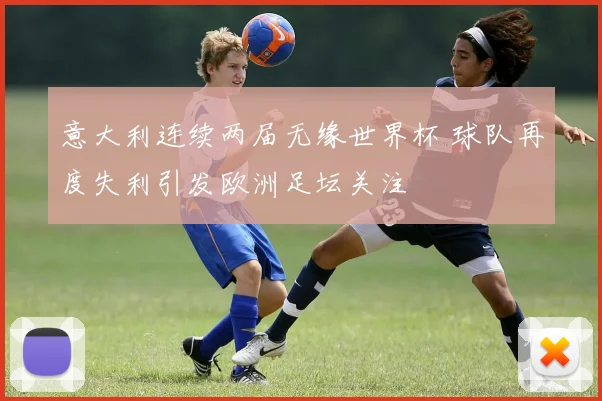 意大利连续两届无缘世界杯 球队再度失利引发欧洲足坛关注