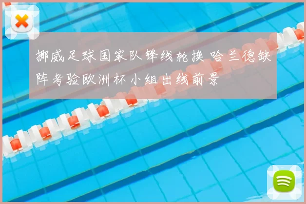 挪威足球国家队锋线轮换 哈兰德缺阵考验欧洲杯小组出线前景