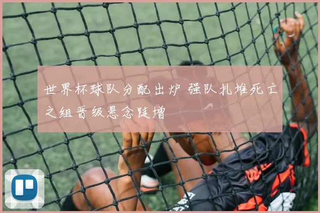 世界杯球队分配出炉 强队扎堆死亡之组晋级悬念陡增