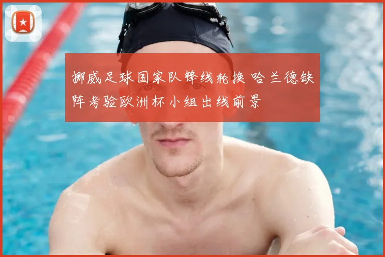 挪威足球国家队锋线轮换 哈兰德缺阵考验欧洲杯小组出线前景