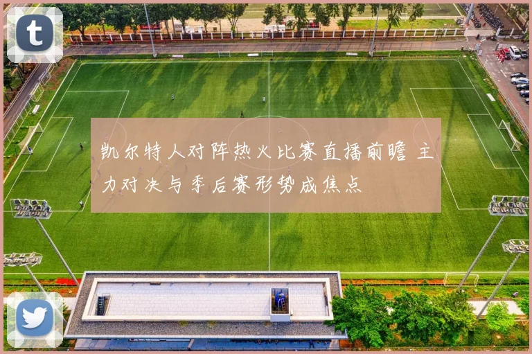 凯尔特人对阵热火比赛直播前瞻 主力对决与季后赛形势成焦点