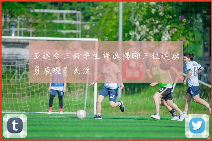 亚运会三好学生评选揭晓三位运动员表现引关注