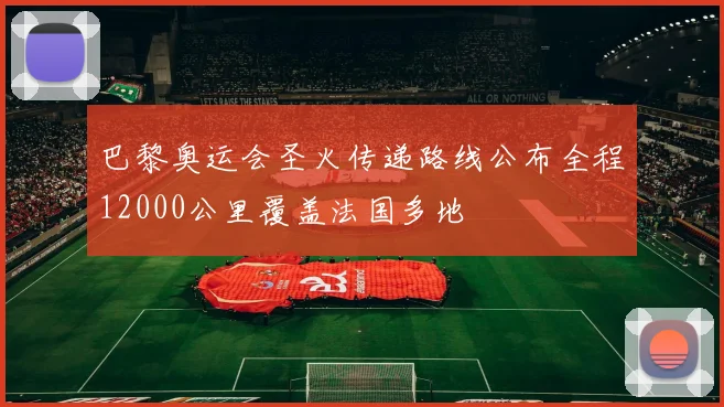 巴黎奥运会圣火传递路线公布全程12000公里覆盖法国多地