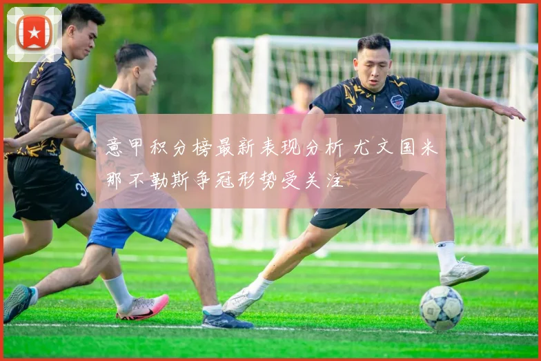 意甲积分榜最新表现分析 尤文国米那不勒斯争冠形势受关注