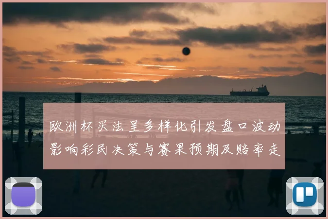 欧洲杯买法呈多样化引发盘口波动影响彩民决策与赛果预期及赔率走势分析